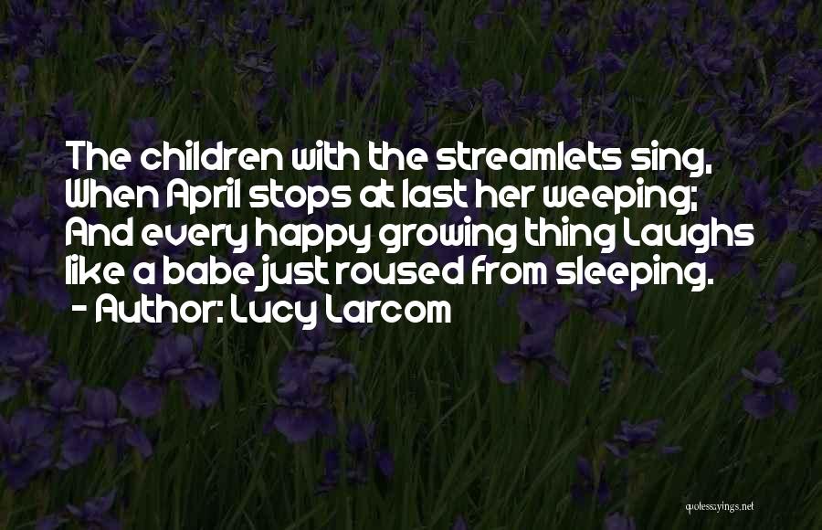 Lucy Larcom Quotes: The Children With The Streamlets Sing, When April Stops At Last Her Weeping; And Every Happy Growing Thing Laughs Like