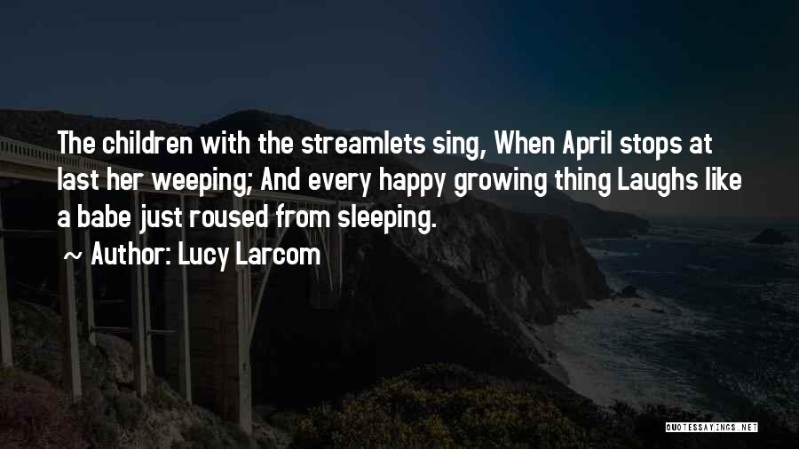 Lucy Larcom Quotes: The Children With The Streamlets Sing, When April Stops At Last Her Weeping; And Every Happy Growing Thing Laughs Like