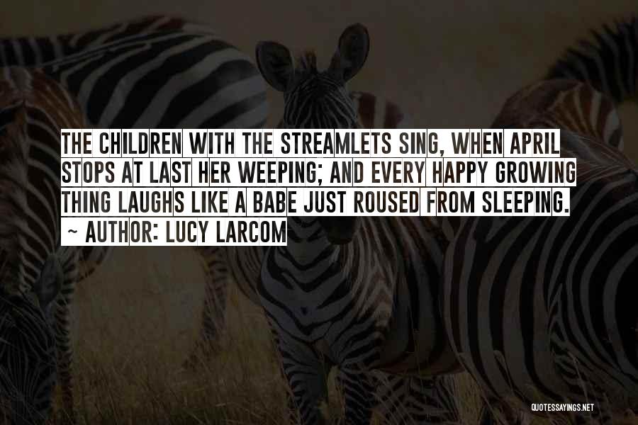 Lucy Larcom Quotes: The Children With The Streamlets Sing, When April Stops At Last Her Weeping; And Every Happy Growing Thing Laughs Like