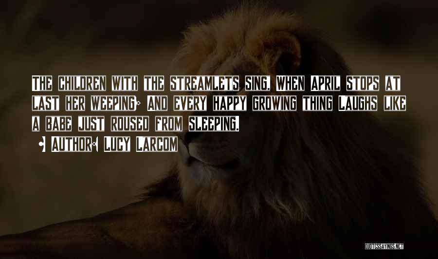 Lucy Larcom Quotes: The Children With The Streamlets Sing, When April Stops At Last Her Weeping; And Every Happy Growing Thing Laughs Like
