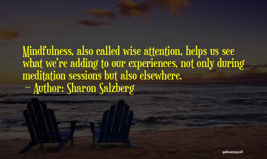 Sharon Salzberg Quotes: Mindfulness, Also Called Wise Attention, Helps Us See What We're Adding To Our Experiences, Not Only During Meditation Sessions But