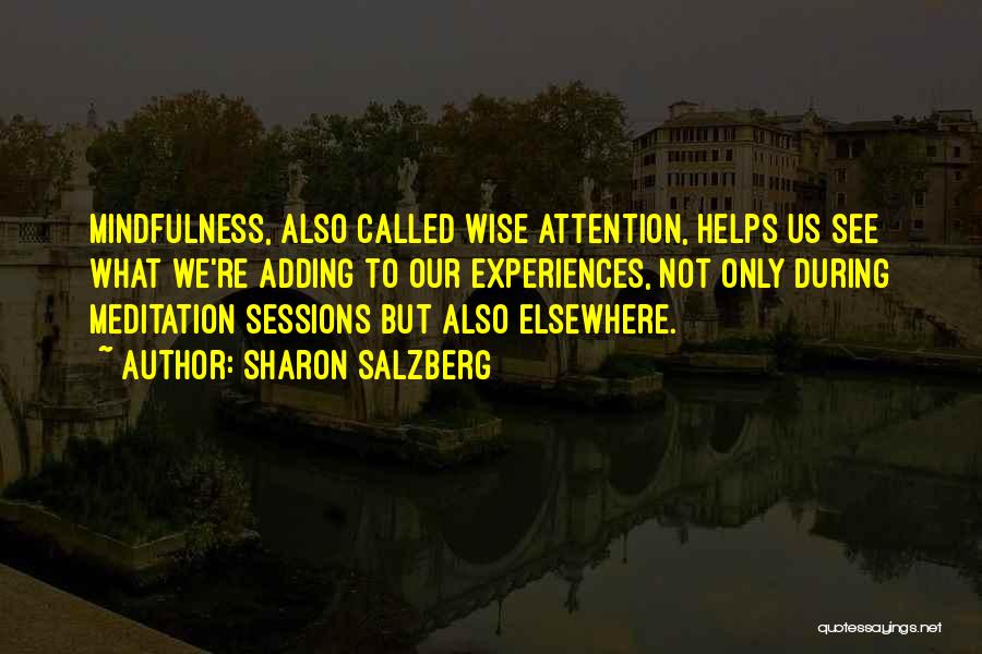Sharon Salzberg Quotes: Mindfulness, Also Called Wise Attention, Helps Us See What We're Adding To Our Experiences, Not Only During Meditation Sessions But