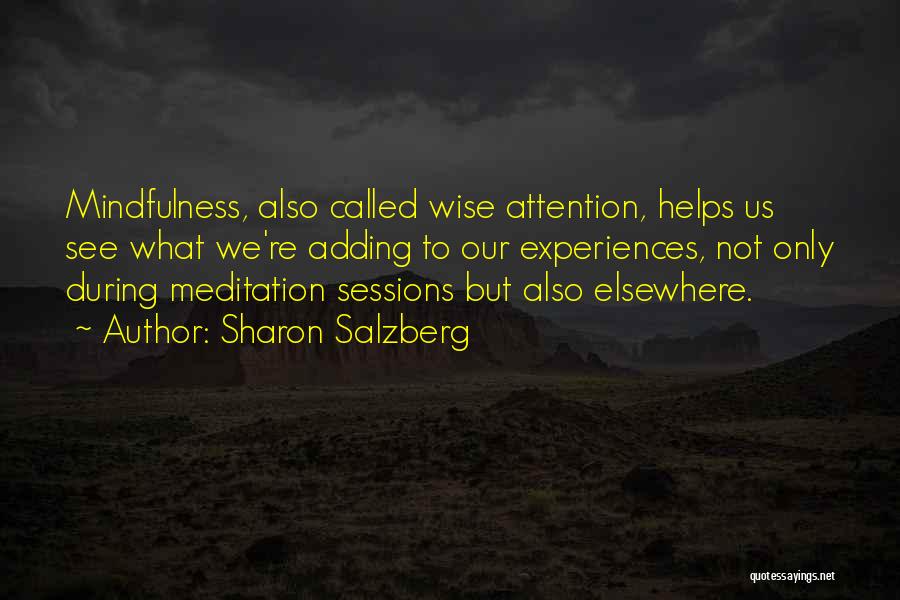 Sharon Salzberg Quotes: Mindfulness, Also Called Wise Attention, Helps Us See What We're Adding To Our Experiences, Not Only During Meditation Sessions But