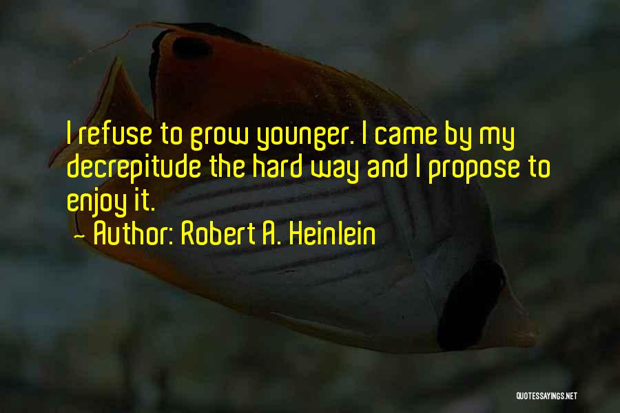 Robert A. Heinlein Quotes: I Refuse To Grow Younger. I Came By My Decrepitude The Hard Way And I Propose To Enjoy It.