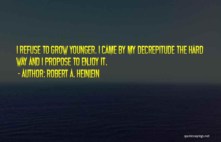 Robert A. Heinlein Quotes: I Refuse To Grow Younger. I Came By My Decrepitude The Hard Way And I Propose To Enjoy It.