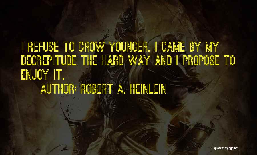 Robert A. Heinlein Quotes: I Refuse To Grow Younger. I Came By My Decrepitude The Hard Way And I Propose To Enjoy It.