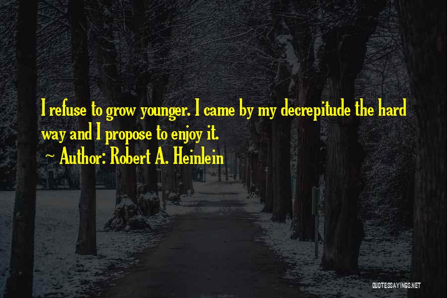 Robert A. Heinlein Quotes: I Refuse To Grow Younger. I Came By My Decrepitude The Hard Way And I Propose To Enjoy It.
