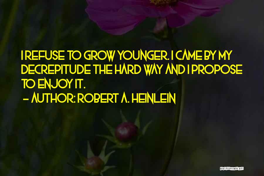 Robert A. Heinlein Quotes: I Refuse To Grow Younger. I Came By My Decrepitude The Hard Way And I Propose To Enjoy It.