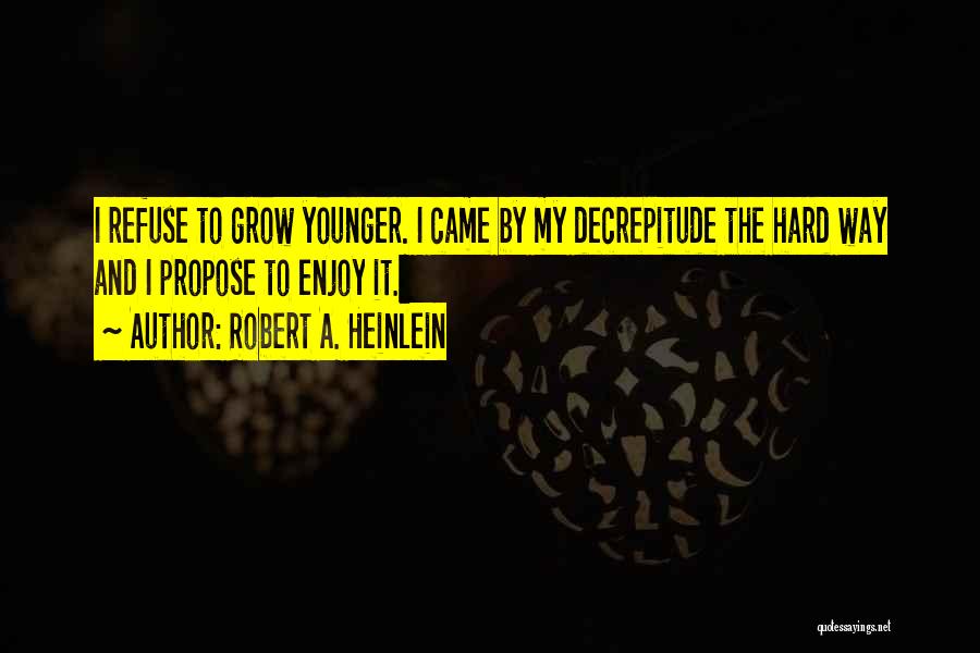 Robert A. Heinlein Quotes: I Refuse To Grow Younger. I Came By My Decrepitude The Hard Way And I Propose To Enjoy It.