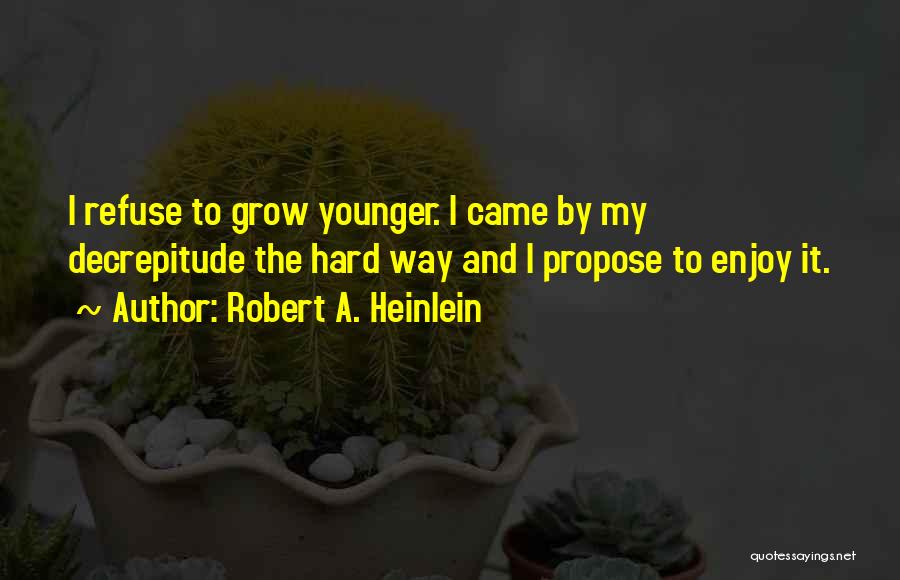 Robert A. Heinlein Quotes: I Refuse To Grow Younger. I Came By My Decrepitude The Hard Way And I Propose To Enjoy It.