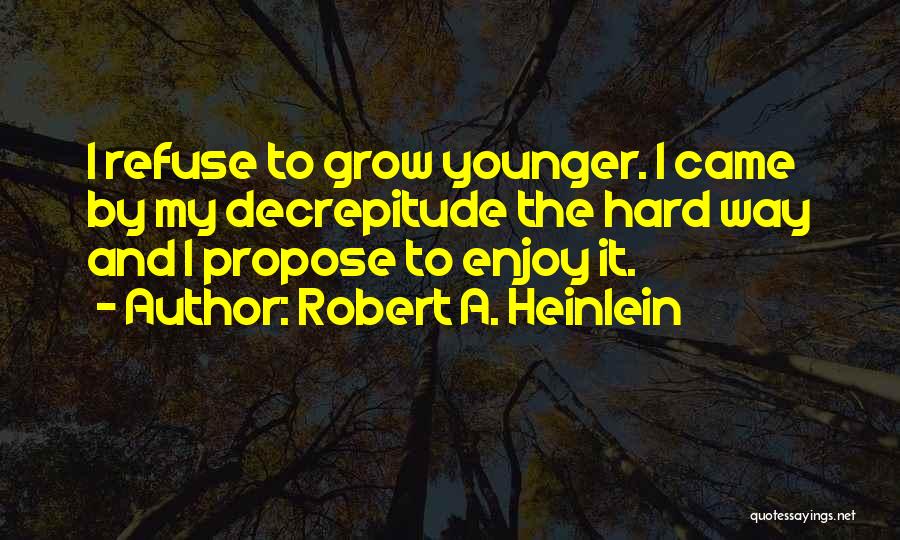 Robert A. Heinlein Quotes: I Refuse To Grow Younger. I Came By My Decrepitude The Hard Way And I Propose To Enjoy It.