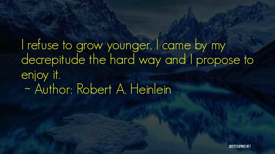 Robert A. Heinlein Quotes: I Refuse To Grow Younger. I Came By My Decrepitude The Hard Way And I Propose To Enjoy It.