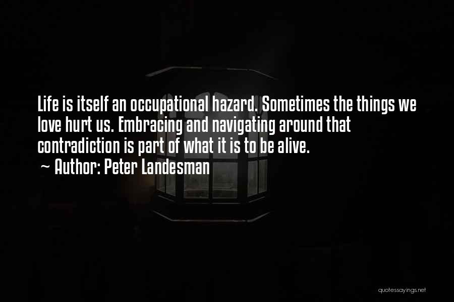 Peter Landesman Quotes: Life Is Itself An Occupational Hazard. Sometimes The Things We Love Hurt Us. Embracing And Navigating Around That Contradiction Is