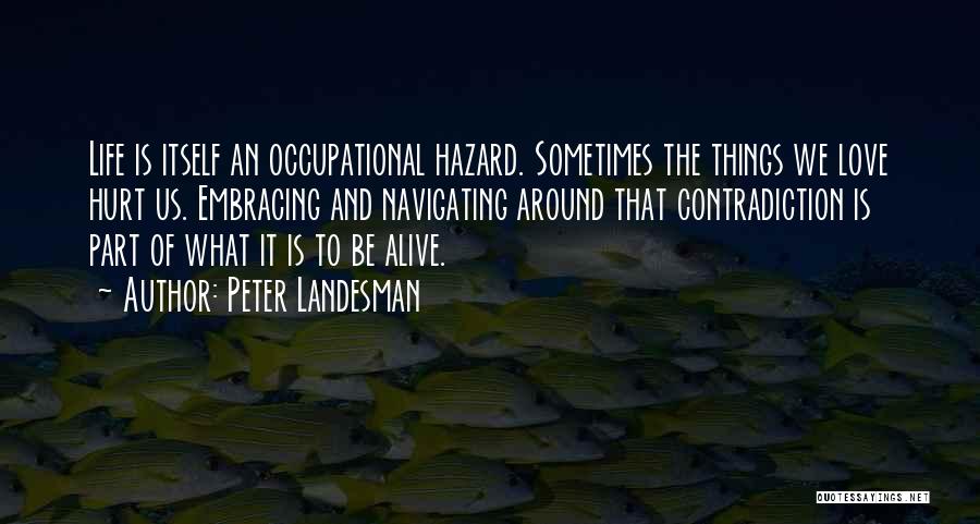 Peter Landesman Quotes: Life Is Itself An Occupational Hazard. Sometimes The Things We Love Hurt Us. Embracing And Navigating Around That Contradiction Is