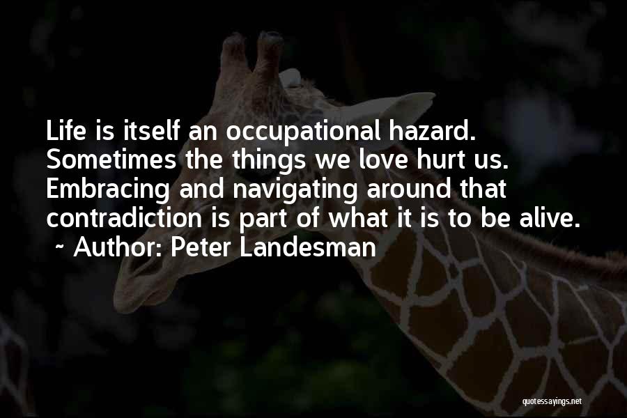 Peter Landesman Quotes: Life Is Itself An Occupational Hazard. Sometimes The Things We Love Hurt Us. Embracing And Navigating Around That Contradiction Is