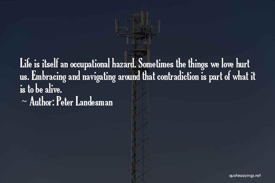 Peter Landesman Quotes: Life Is Itself An Occupational Hazard. Sometimes The Things We Love Hurt Us. Embracing And Navigating Around That Contradiction Is