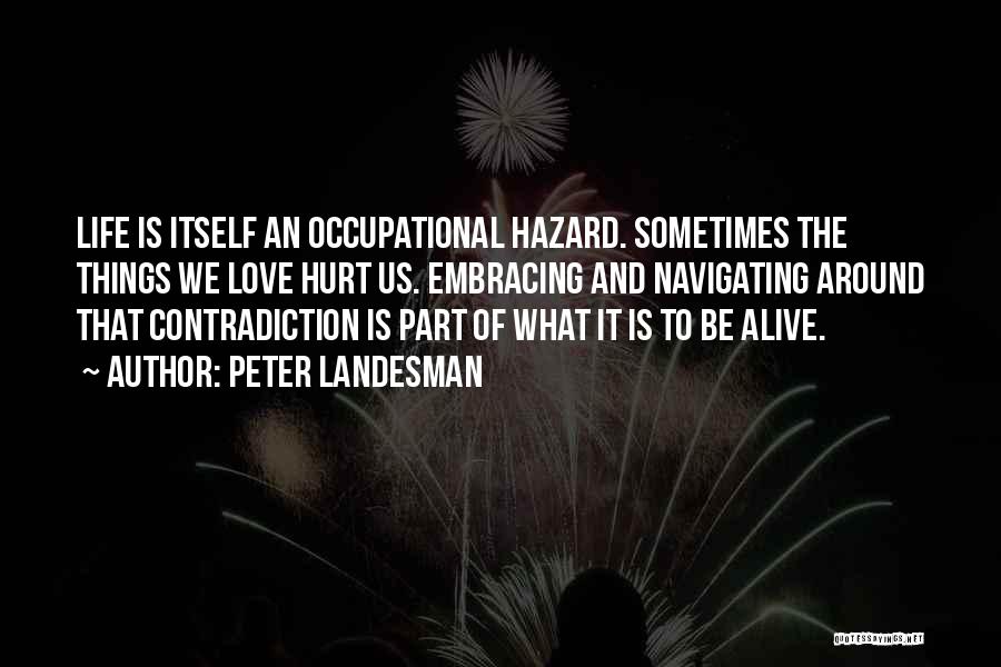 Peter Landesman Quotes: Life Is Itself An Occupational Hazard. Sometimes The Things We Love Hurt Us. Embracing And Navigating Around That Contradiction Is