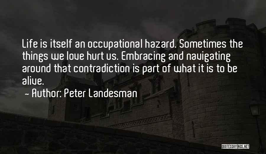 Peter Landesman Quotes: Life Is Itself An Occupational Hazard. Sometimes The Things We Love Hurt Us. Embracing And Navigating Around That Contradiction Is