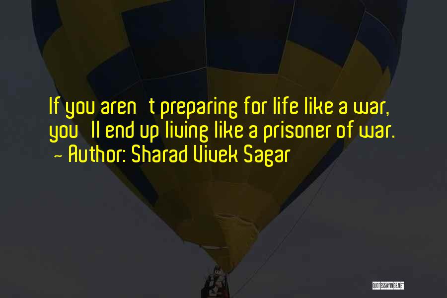 Sharad Vivek Sagar Quotes: If You Aren't Preparing For Life Like A War, You'll End Up Living Like A Prisoner Of War.