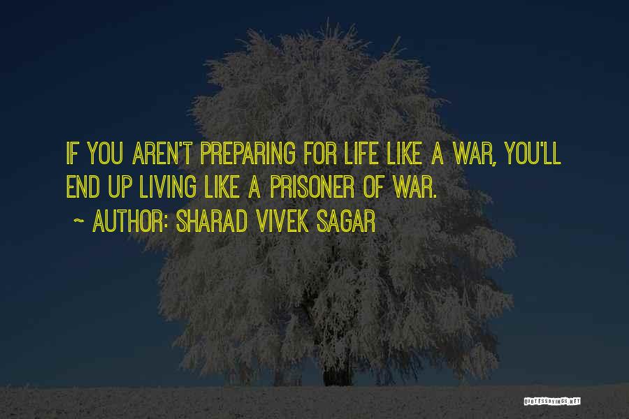 Sharad Vivek Sagar Quotes: If You Aren't Preparing For Life Like A War, You'll End Up Living Like A Prisoner Of War.