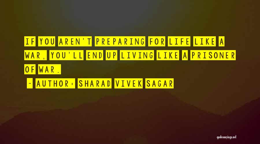 Sharad Vivek Sagar Quotes: If You Aren't Preparing For Life Like A War, You'll End Up Living Like A Prisoner Of War.