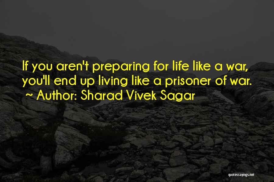 Sharad Vivek Sagar Quotes: If You Aren't Preparing For Life Like A War, You'll End Up Living Like A Prisoner Of War.