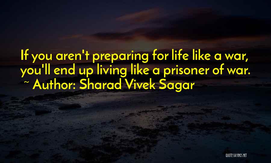 Sharad Vivek Sagar Quotes: If You Aren't Preparing For Life Like A War, You'll End Up Living Like A Prisoner Of War.