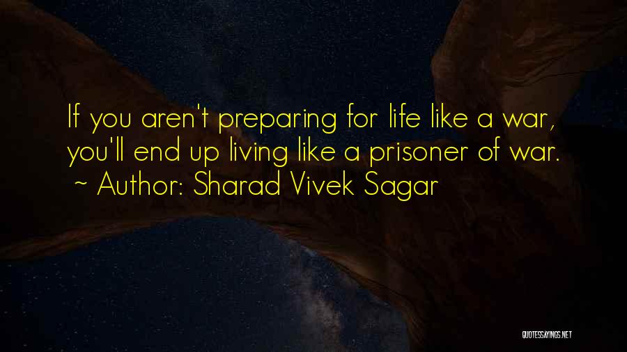 Sharad Vivek Sagar Quotes: If You Aren't Preparing For Life Like A War, You'll End Up Living Like A Prisoner Of War.