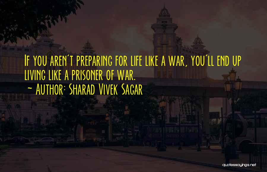 Sharad Vivek Sagar Quotes: If You Aren't Preparing For Life Like A War, You'll End Up Living Like A Prisoner Of War.