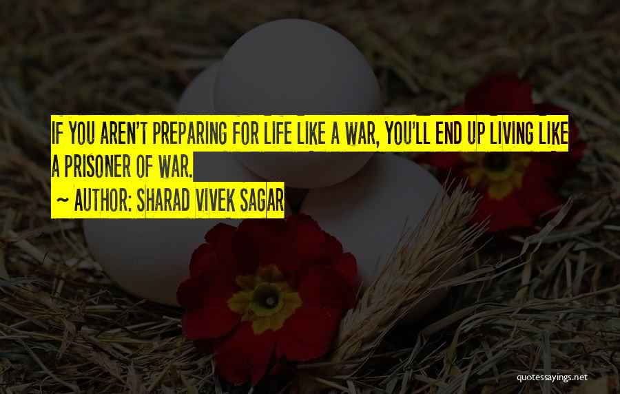 Sharad Vivek Sagar Quotes: If You Aren't Preparing For Life Like A War, You'll End Up Living Like A Prisoner Of War.
