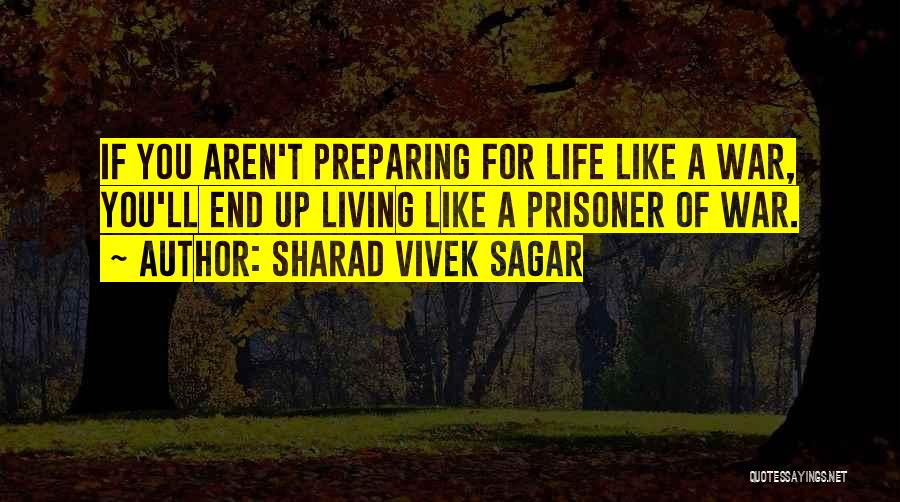 Sharad Vivek Sagar Quotes: If You Aren't Preparing For Life Like A War, You'll End Up Living Like A Prisoner Of War.