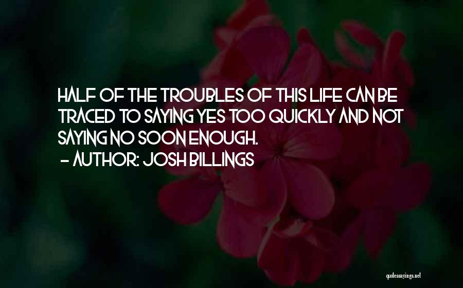 Josh Billings Quotes: Half Of The Troubles Of This Life Can Be Traced To Saying Yes Too Quickly And Not Saying No Soon