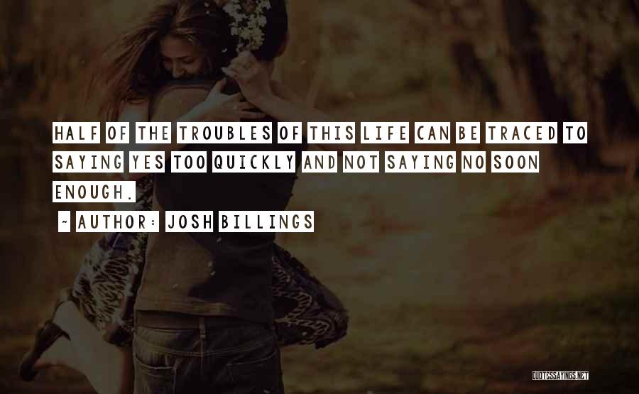 Josh Billings Quotes: Half Of The Troubles Of This Life Can Be Traced To Saying Yes Too Quickly And Not Saying No Soon