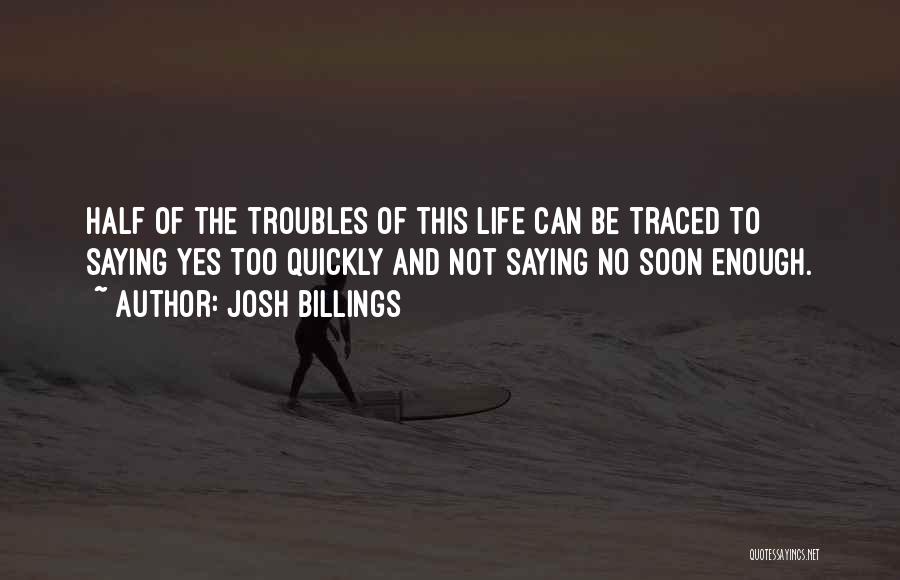 Josh Billings Quotes: Half Of The Troubles Of This Life Can Be Traced To Saying Yes Too Quickly And Not Saying No Soon