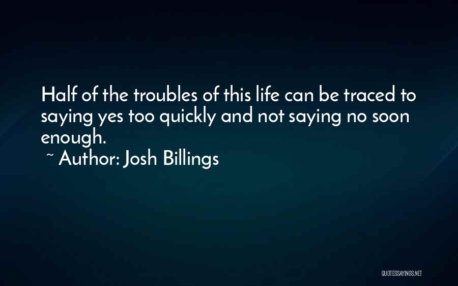 Josh Billings Quotes: Half Of The Troubles Of This Life Can Be Traced To Saying Yes Too Quickly And Not Saying No Soon