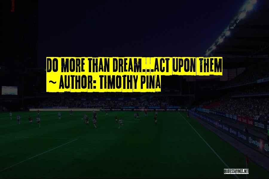 Timothy Pina Quotes: Do More Than Dream...act Upon Them