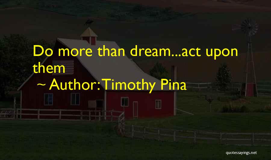 Timothy Pina Quotes: Do More Than Dream...act Upon Them