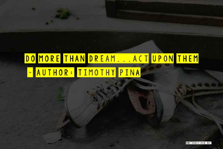 Timothy Pina Quotes: Do More Than Dream...act Upon Them