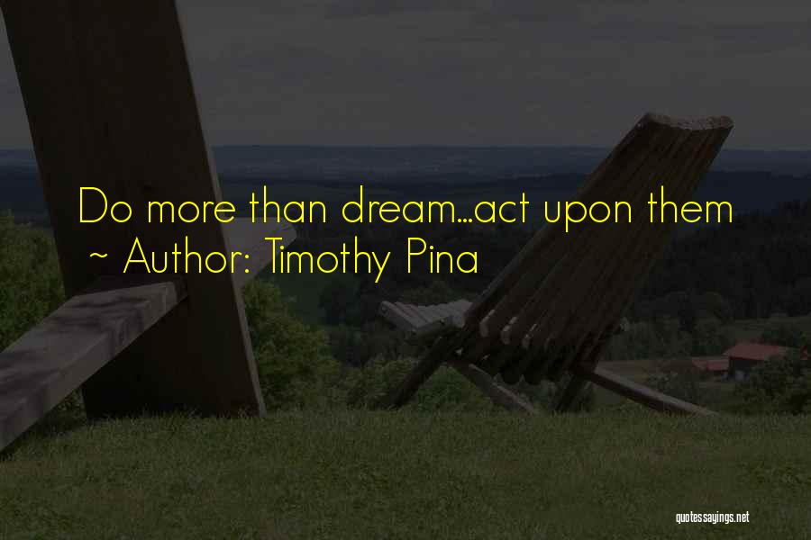 Timothy Pina Quotes: Do More Than Dream...act Upon Them