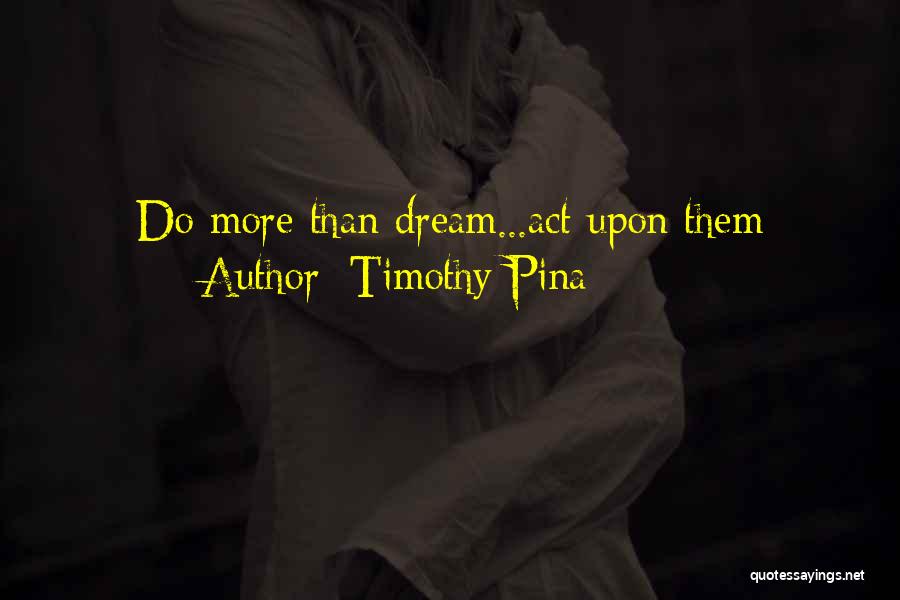 Timothy Pina Quotes: Do More Than Dream...act Upon Them