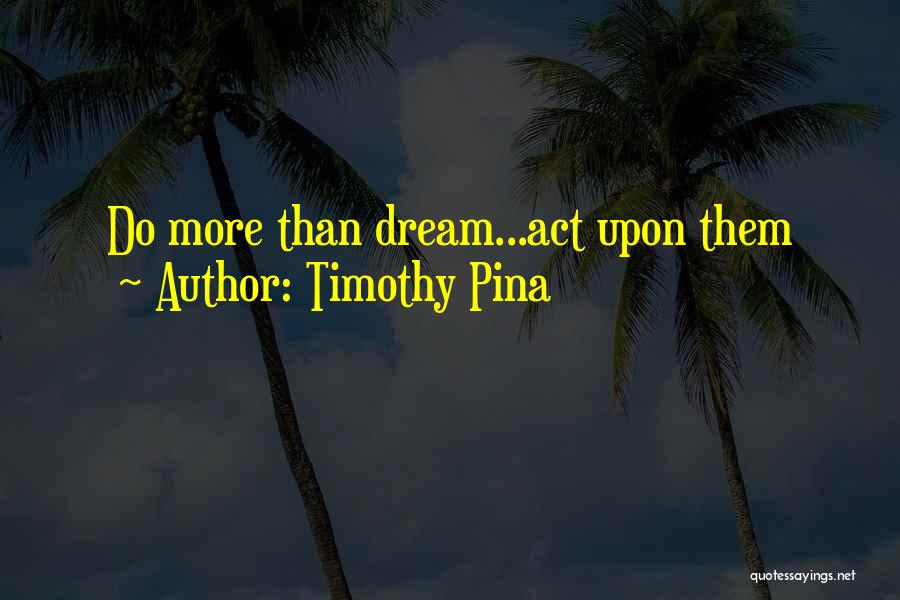 Timothy Pina Quotes: Do More Than Dream...act Upon Them