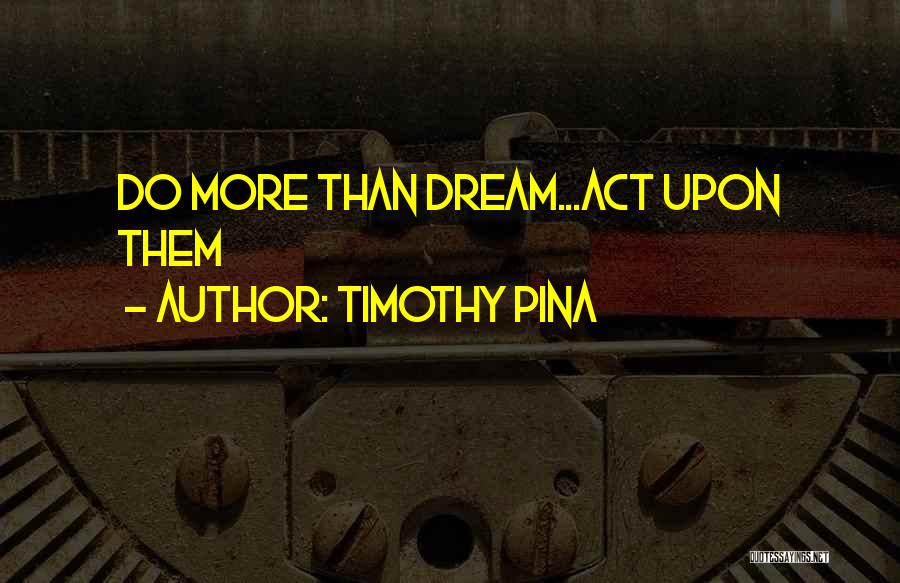 Timothy Pina Quotes: Do More Than Dream...act Upon Them