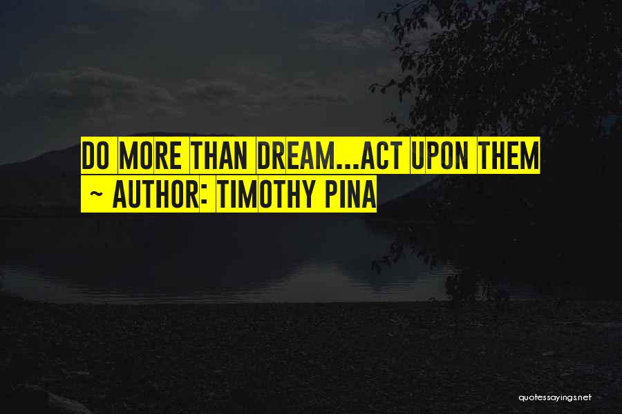 Timothy Pina Quotes: Do More Than Dream...act Upon Them
