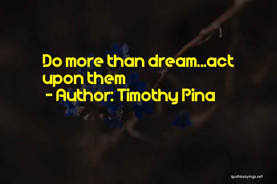 Timothy Pina Quotes: Do More Than Dream...act Upon Them