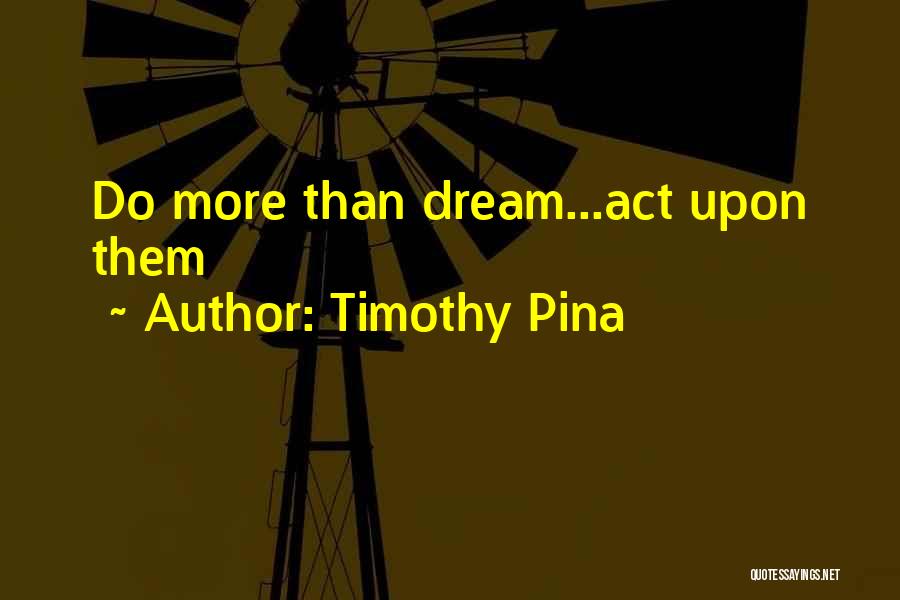 Timothy Pina Quotes: Do More Than Dream...act Upon Them