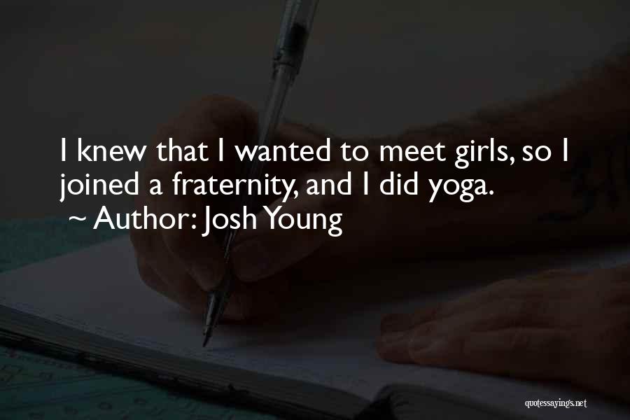 Josh Young Quotes: I Knew That I Wanted To Meet Girls, So I Joined A Fraternity, And I Did Yoga.