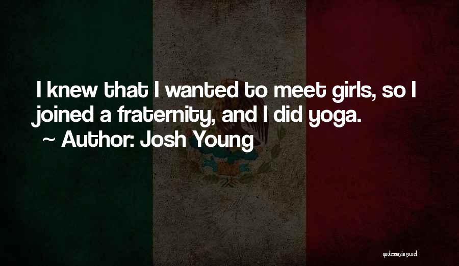 Josh Young Quotes: I Knew That I Wanted To Meet Girls, So I Joined A Fraternity, And I Did Yoga.