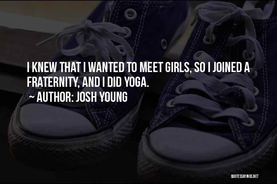 Josh Young Quotes: I Knew That I Wanted To Meet Girls, So I Joined A Fraternity, And I Did Yoga.