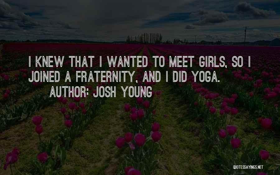 Josh Young Quotes: I Knew That I Wanted To Meet Girls, So I Joined A Fraternity, And I Did Yoga.
