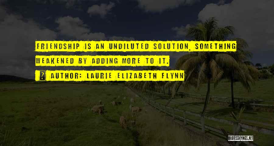 Laurie Elizabeth Flynn Quotes: Friendship Is An Undiluted Solution, Something Weakened By Adding More To It.
